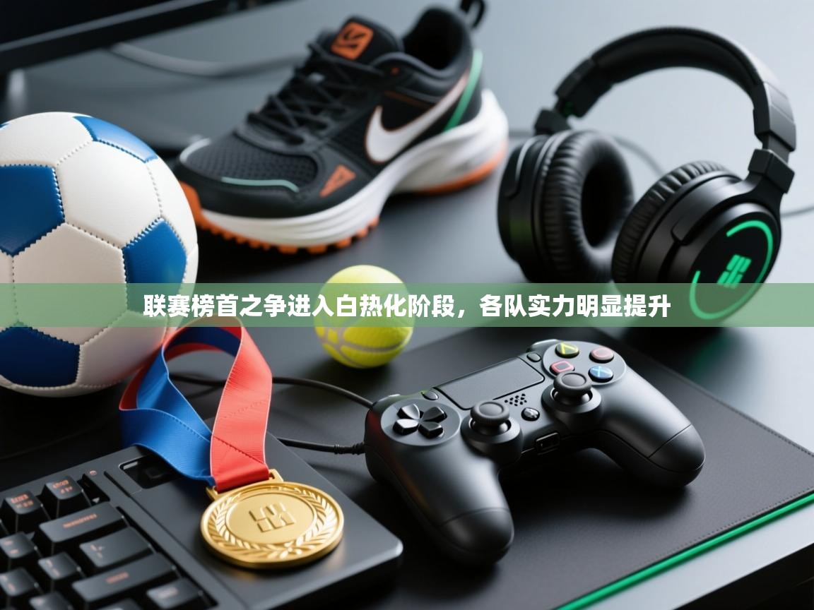 联赛榜首之争进入白热化阶段,各队实力明显提升 第1张