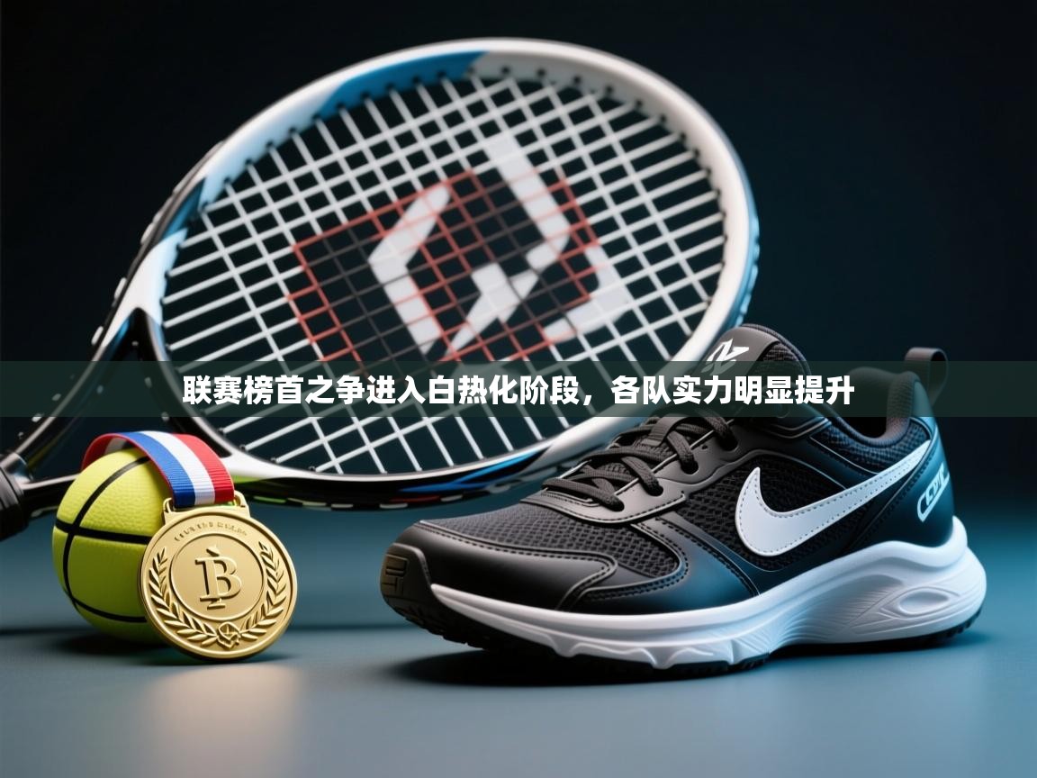 联赛榜首之争进入白热化阶段,各队实力明显提升 第2张